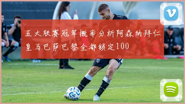 五大联赛冠军概率分析阿森纳拜仁皇马巴萨巴黎全都锁定100